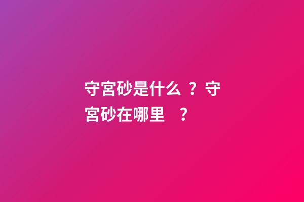 守宮砂是什么？守宮砂在哪里？